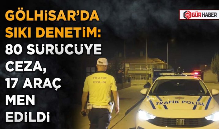 GÖLHİSAR’DA SIKI DENETİM: 80 SÜRÜCÜYE CEZA, 17 ARAÇ MEN EDİLDİ