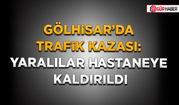 GÖLHİSAR’DA TRAFİK KAZASI: YARALILAR HASTANEYE KALDIRILDI