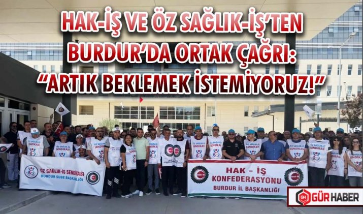 HAK-İŞ VE ÖZ SAĞLIK-İŞ’TEN BURDUR’DA ORTAK ÇAĞRI: 