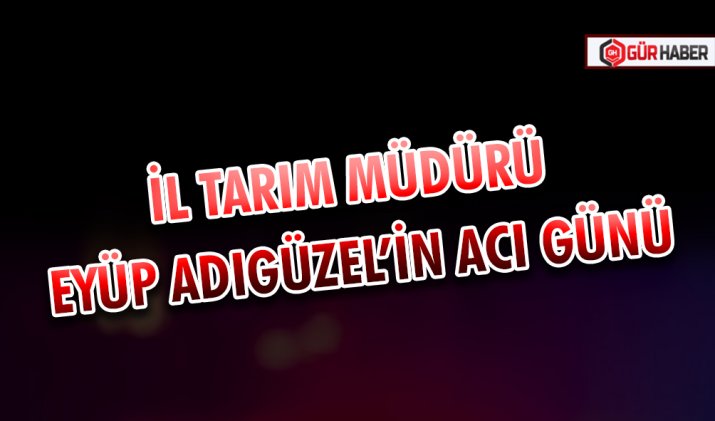 İL TARIM MÜDÜRÜ EYÜP ADIGÜZEL’İN ACI GÜNÜ