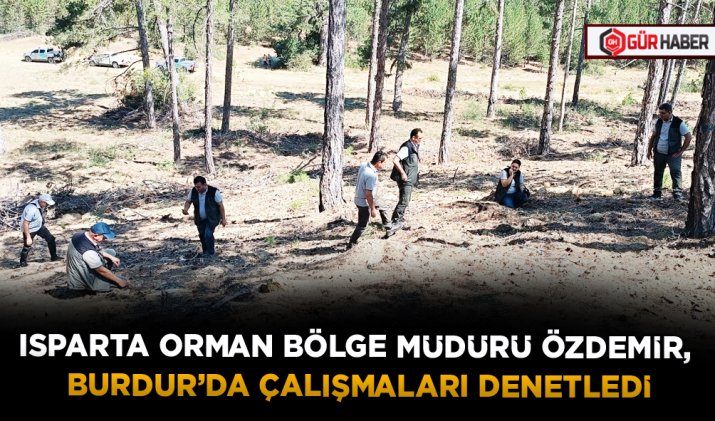 ISPARTA ORMAN BÖLGE MÜDÜRÜ ÖZDEMİR, BURDUR’DA ÇALIŞMALARI DENETLEDİ