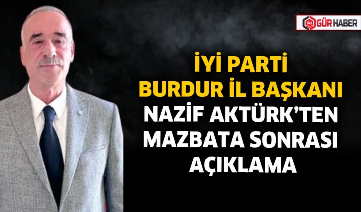 İYİ PARTİ BURDUR İL BAŞKANI NAZİF AKTÜRK'TEN MAZBATA SONRASI AÇIKLAMA