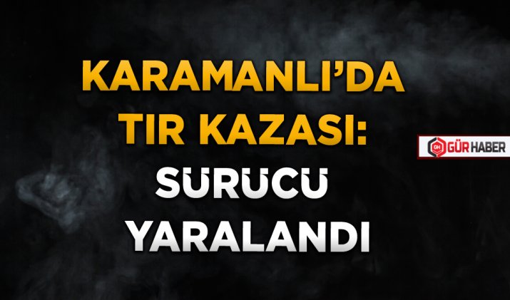 KARAMANLI’DA TIR KAZASI: : SÜRÜCÜ YARALANDI