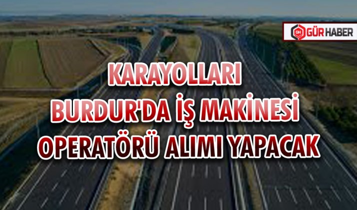 KARAYOLLARI BURDUR'DA İŞ MAKİNESİ OPERATÖRÜ ALIMI YAPACAK