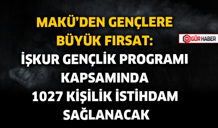MAKÜ'DEN GENÇLERE BÜYÜK FIRSAT: İŞKUR GENÇLİK PROGRAMI KAPSAMINDA 1027 KİŞİLİK İSTİHDAM SAĞLANACAK
