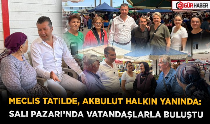 MECLİS TATİLDE, AKBULUT HALKIN YANINDA: SALI PAZARI’NDA VATANDAŞLARLA BULUŞTU
