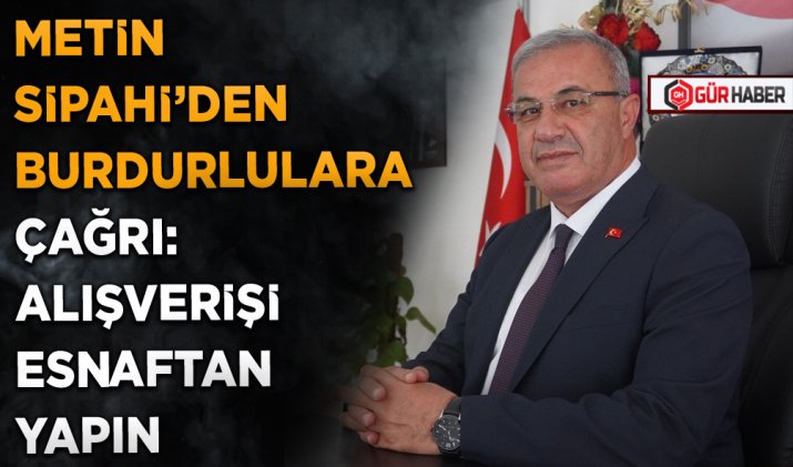 METİN SİPAHİ’DEN BURDURLULARA ÇAĞRI: ALIŞVERİŞİ ESNAFTAN YAPIN
