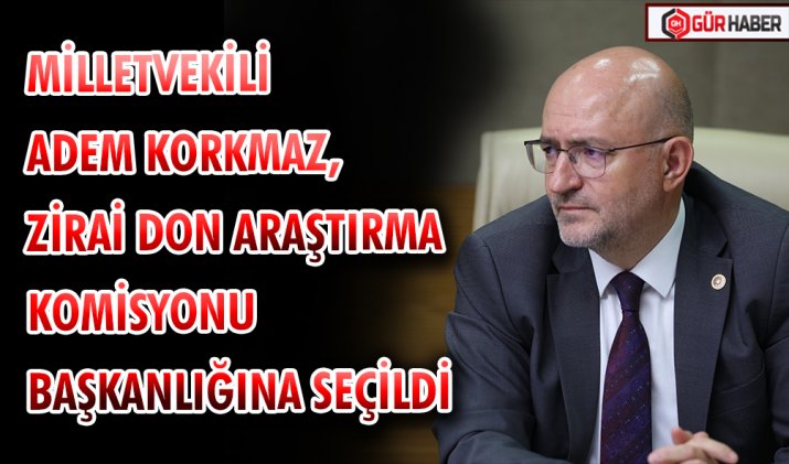 MİLLETVEKİLİ ADEM KORKMAZ, ZİRAİ DON ARAŞTIRMA KOMİSYONU BAŞKANLIĞINA SEÇİLDİ
