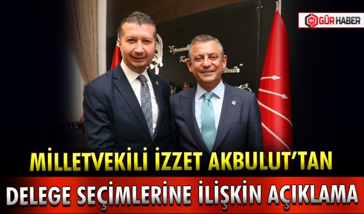 MİLLETVEKİLİ İZZET AKBULUT’TAN DELEGE SEÇİMLERİNE İLİŞKİN AÇIKLAMA