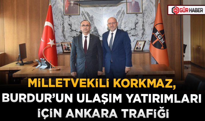 MİLLETVEKİLİ KORKMAZ, BURDUR’UN ULAŞIM YATIRIMLARI İÇİN ANKARA TRAFİĞİ