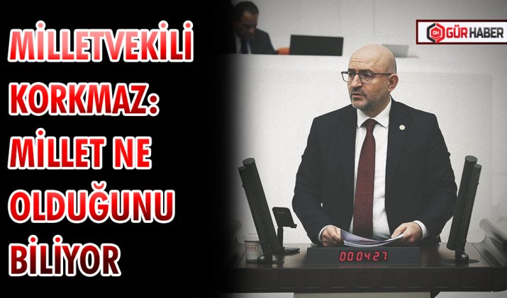 MİLLETVEKİLİ KORKMAZ: MİLLET NE OLDUĞUNU BİLİYOR