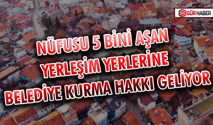 NÜFUSU 5 BİNİ AŞAN YERLEŞİM YERLERİNE BELEDİYE KURMA HAKKI GELİYOR