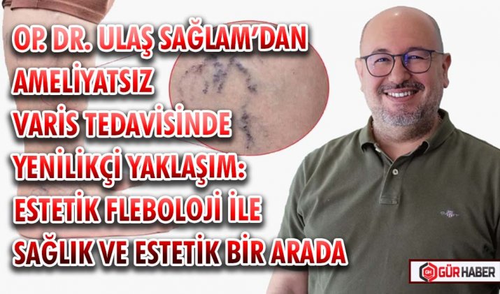 OP. DR. ULAŞ SAĞLAM’DAN AMELİYATSIZ VARİS TEDAVİSİNDE YENİLİKÇİ YAKLAŞIM: ESTETİK FLEBOLOJİ İLE SAĞLIK VE ESTETİK BİR ARADA