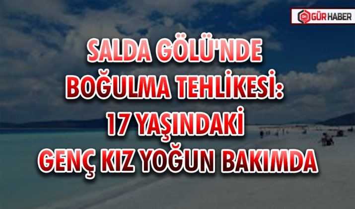 SALDA GÖLÜ'NDE BOĞULMA TEHLİKESİ: 17 YAŞINDAKİ GENÇ KIZ YOĞUN BAKIMDA