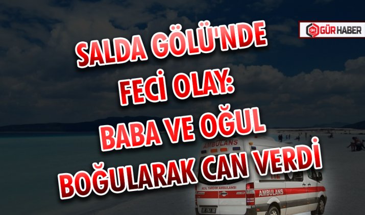 SALDA GÖLÜ'NDE FECİ OLAY: BABA VE OĞUL BOĞULARAK CAN VERDİ
