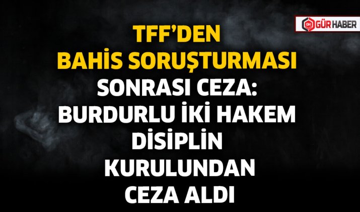TFF'DEN BAHİS SORUŞTURMASI SONRASI CEZA: BURDURLU İKİ HAKEM DİSİPLİN KURULUNDAN CEZA ALDI