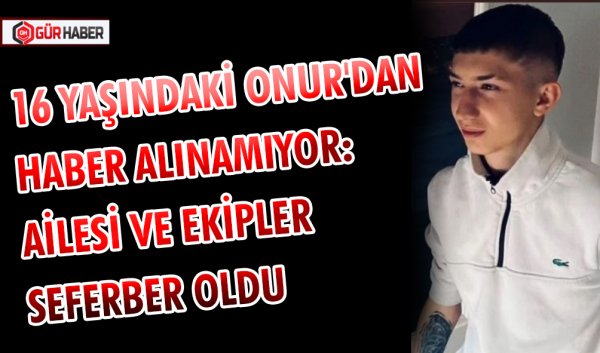 16 YAŞINDAKİ ONUR'DAN HABER ALINAMIYOR: AİLESİ VE EKİPLER SEFERBER OLDU