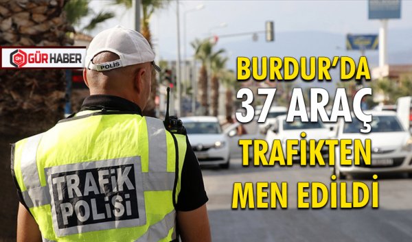 37 ARAÇ TRAFİKTEN MEN EDİLDİ