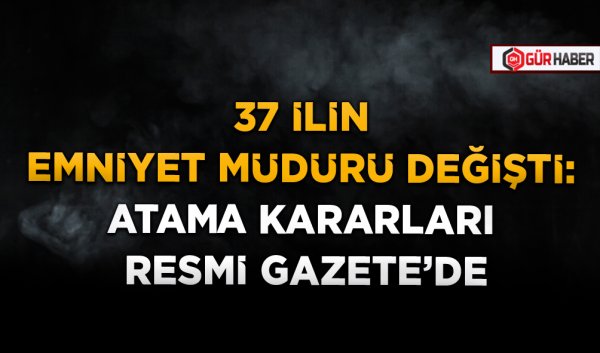 37 İLİN EMNİYET MÜDÜRÜ DEĞİŞTİ: ATAMA KARARLARI RESMİ GAZETE’DE