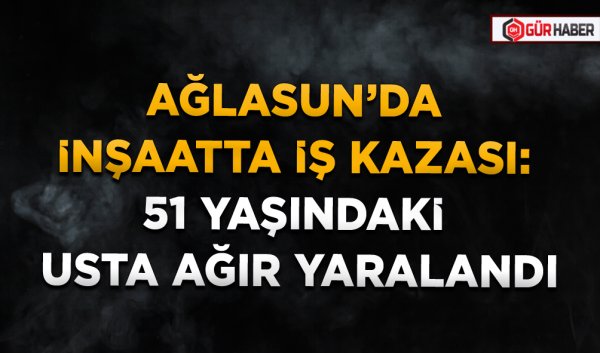AĞLASUN’DA İNŞAATTA İŞ KAZASI: 51 YAŞINDAKİ USTA AĞIR YARALANDI