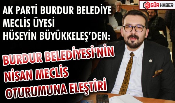 AK PARTİ BURDUR BELEDİYE MECLİS ÜYESİ HÜSEYİN BÜYÜKKELEŞ’DEN : BURDUR BELEDİYESİ'NİN NİSAN MECLİS OTURUMUNA ELEŞTİRİ
