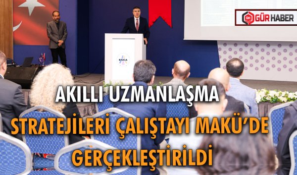 AKILLI UZMANLAŞMA STRATEJİLERİ ÇALIŞTAYI MAKÜ’DE GERÇEKLEŞTİRİLDİ