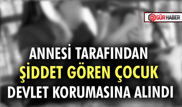 ANNESİ TARAFINDAN ŞİDDET GÖREN ÇOCUK DEVLET KORUMASINA ALINDI