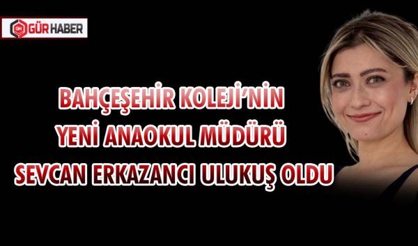 BAHÇEŞEHİR KOLEJİ’NİN YENİ ANAOKUL MÜDÜRÜ SEVCAN ERKAZANCI ULUKUŞ OLDU