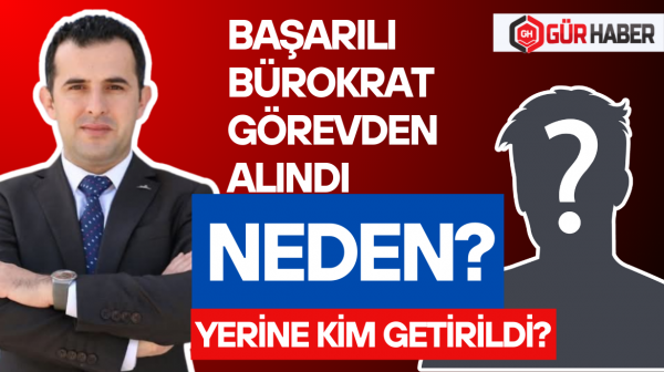 BAŞARILI BÜROKRAT NEDEN GÖREVİNDEN ALINDI?