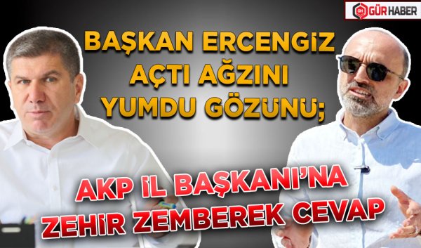 BAŞKAN ERCENGİZ AÇTI AĞZINI YUMDU GÖZÜNÜ; AKP İL BAŞKANI’NA ZEHİR ZEMBEREK CEVAP