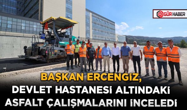 BAŞKAN ERCENGİZ, DEVLET HASTANESİ ALTINDAKİ ASFALT ÇALIŞMALARINI İNCELEDİ