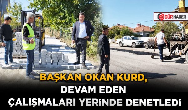 BAŞKAN OKAN KURD, DEVAM EDEN ÇALIŞMALARI YERİNDE DENETLEDİ