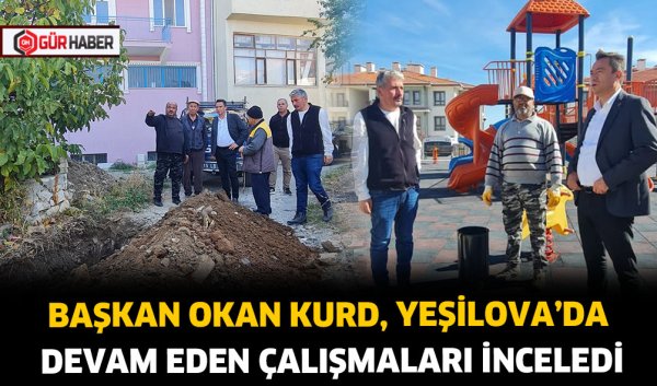 BAŞKAN OKAN KURD, YEŞİLOVA'DA DEVAM EDEN ÇALIŞMALARI İNCELEDİ
