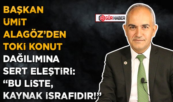 BAŞKAN ÜMİT ALAGÖZ'DEN TOKİ KONUT DAĞILIMINA SERT ELEŞTİRİ: 