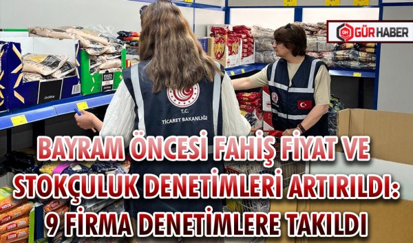 BAYRAM ÖNCESİ FAHİŞ FİYAT VE STOKÇULUK DENETİMLERİ ARTIRILDI: 9 FİRMA DENETİMLERE TAKILDI