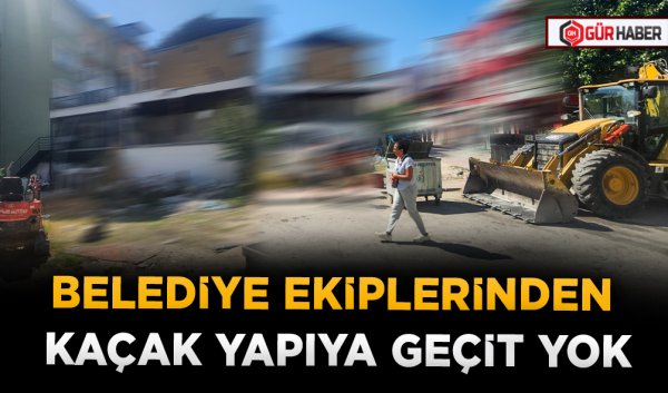 BELEDİYE EKİPLERİNDEN KAÇAK YAPIYA GEÇİT YOK