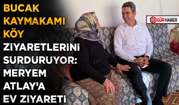 BUCAK KAYMAKAMI KÖY ZİYARETLERİNİ SÜRDÜRÜYOR: MERYEM ATLAY’A EV ZİYARETİ