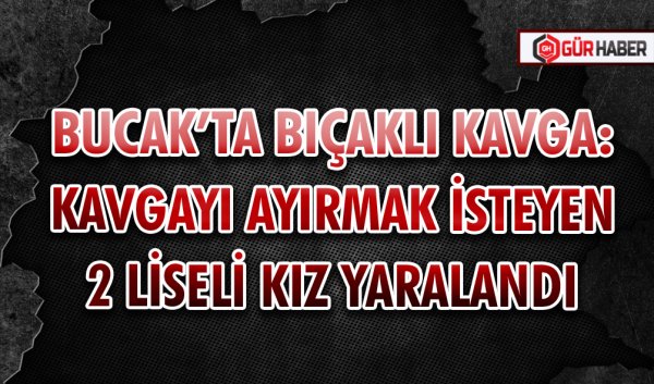 BUCAK’TA BIÇAKLI KAVGA: KAVGAYI AYIRMAK İSTEYEN 2 LİSELİ KIZ YARALANDI