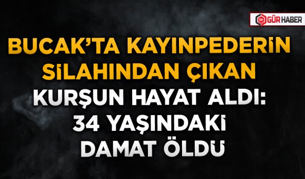 BUCAK’TA KAYINPEDERİN SİLAHINDAN ÇIKAN KURŞUN HAYAT ALDI: 34 YAŞINDAKİ DAMAT ÖLDÜ