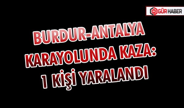BURDUR-ANTALYA KARAYOLUNDA KAZA: 1 KİŞİ YARALANDI