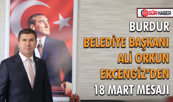 BURDUR BELEDİYE BAŞKANI ALİ ORKUN ERCENGİZ’DEN 18 MART MESAJI
