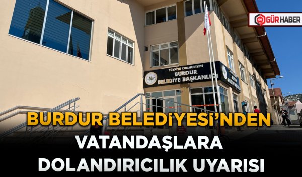 BURDUR BELEDİYESİ’NDEN VATANDAŞLARA DOLANDIRICILIK UYARISI