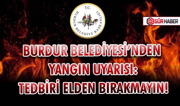 BURDUR BELEDİYESİ’NDEN YANGIN UYARISI: TEDBİRİ ELDEN BIRAKMAYIN!
