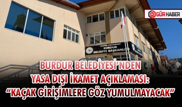 BURDUR BELEDİYESİ’NDEN YASA DIŞI İKAMET AÇIKLAMASI: 