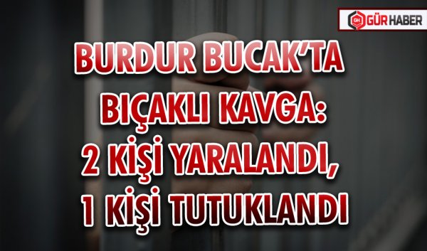 BURDUR BUCAK’TA BIÇAKLI KAVGA: 2 KİŞİ YARALANDI, 1 KİŞİ TUTUKLANDI