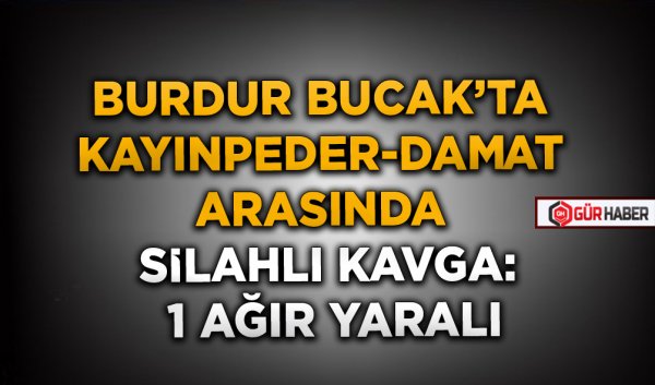 BURDUR BUCAK’TA KAYINPEDER-DAMAT ARASINDA SİLAHLI KAVGA: 1 AĞIR YARALI