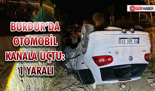 BURDUR BUCAK’TA OTOMOBİL KANALA UÇTU: 1 YARALI