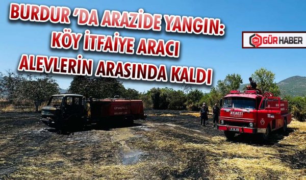 BURDUR ’DA ARAZİDE YANGIN: KÖY İTFAİYE ARACI ALEVLERİN ARASINDA KALDI
