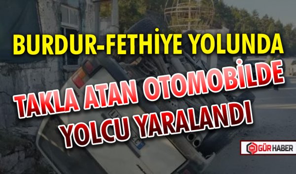 BURDUR-FETHİYE YOLUNDA TAKLA ATAN OTOMOBİLDE YOLCU YARALANDI