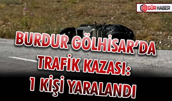 BURDUR GÖLHİSAR’DA TRAFİK KAZASI: 1 KİŞİ YARALANDI